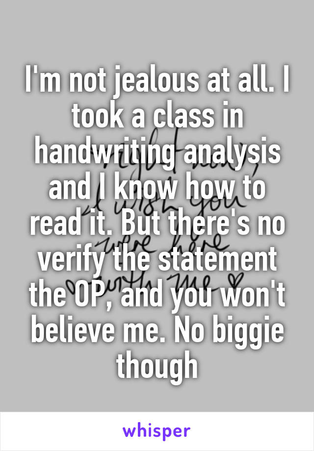 I'm not jealous at all. I took a class in handwriting analysis and I know how to read it. But there's no verify the statement the OP, and you won't believe me. No biggie though