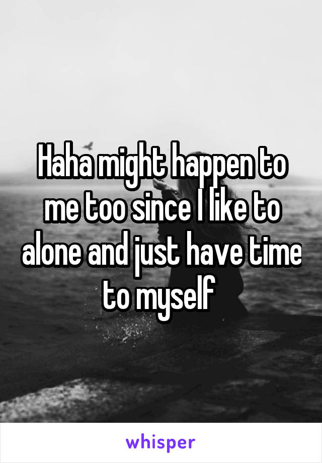 Haha might happen to me too since I like to alone and just have time to myself 