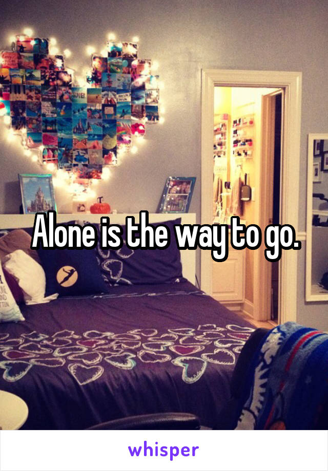 Alone is the way to go.