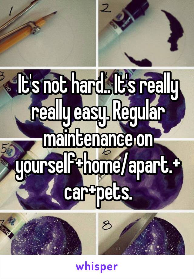 It's not hard.. It's really really easy. Regular maintenance on yourself+home/apart.+car+pets.