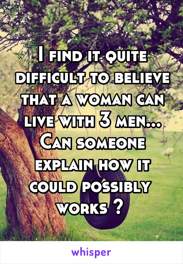 I find it quite difficult to believe that a woman can live with 3 men... Can someone explain how it could possibly 
works ? 