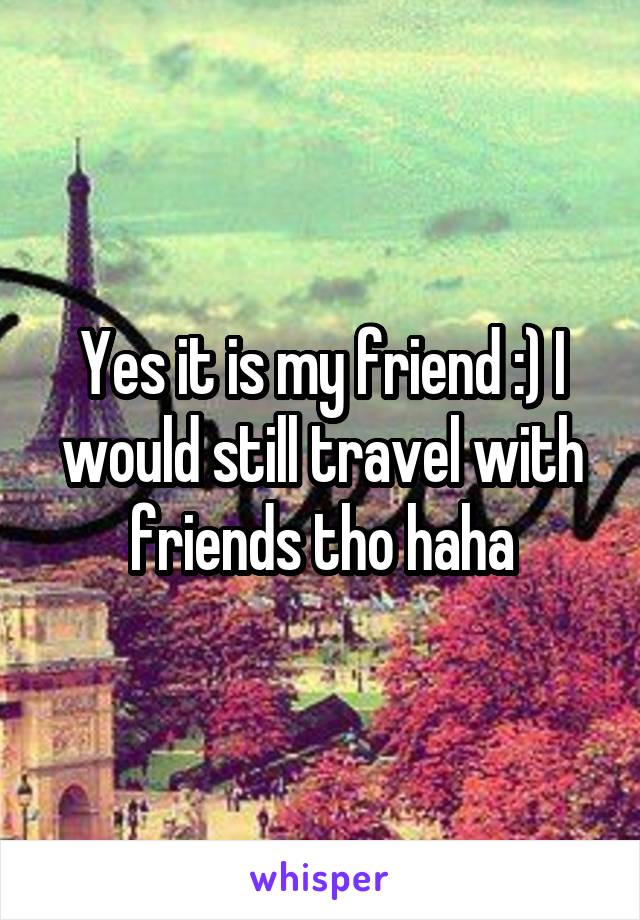 Yes it is my friend :) I would still travel with friends tho haha