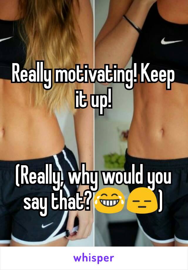 Really motivating! Keep it up!


(Really, why would you say that?😂😑)