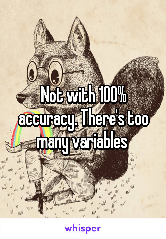 Not with 100% accuracy. There's too many variables 