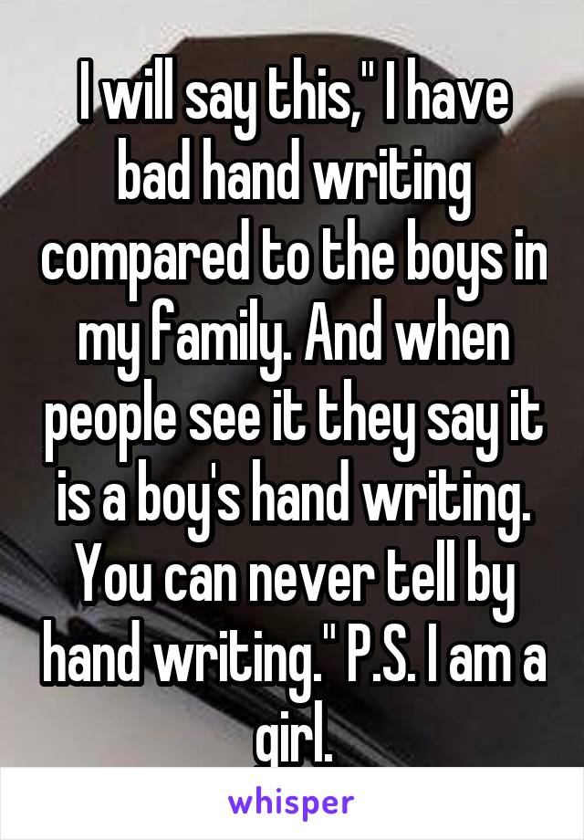 I will say this," I have bad hand writing compared to the boys in my family. And when people see it they say it is a boy's hand writing. You can never tell by hand writing." P.S. I am a girl.