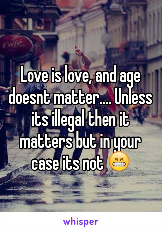 Love is love, and age doesnt matter.... Unless its illegal then it matters but in your case its not 😁