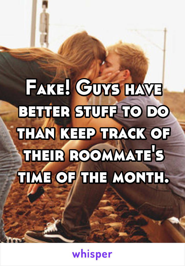 Fake! Guys have better stuff to do than keep track of their roommate's time of the month.