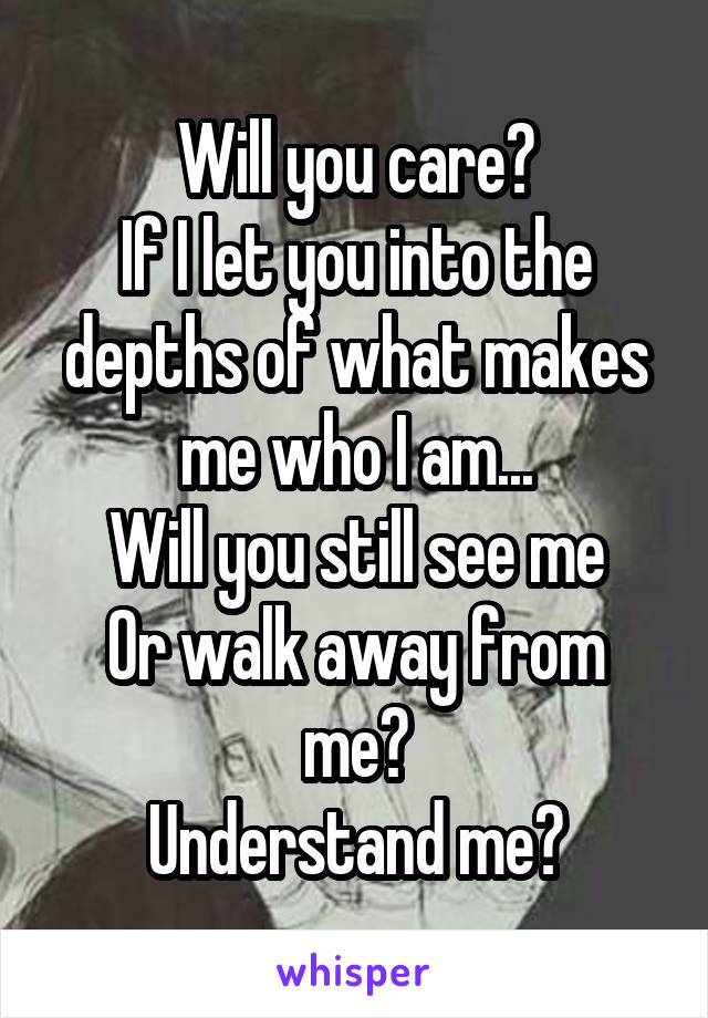 Will you care?
If I let you into the depths of what makes me who I am...
Will you still see me
Or walk away from me?
Understand me?