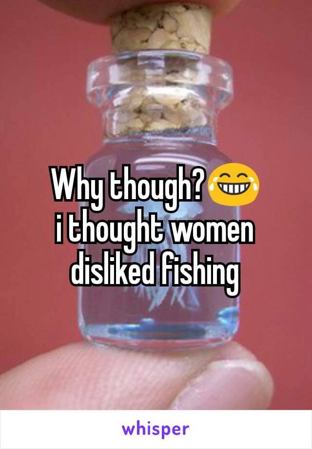 Why though?😂
i thought women disliked fishing