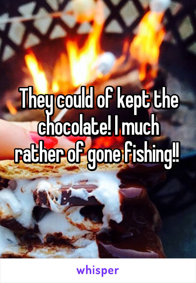 They could of kept the chocolate! I much rather of gone fishing!! 
