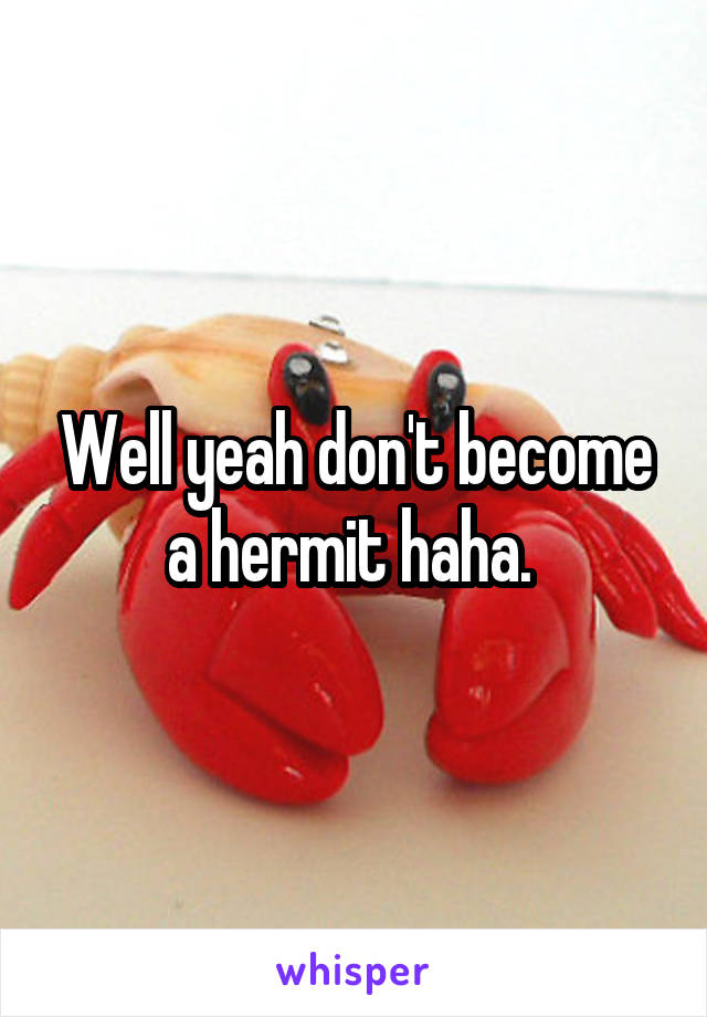 Well yeah don't become a hermit haha. 