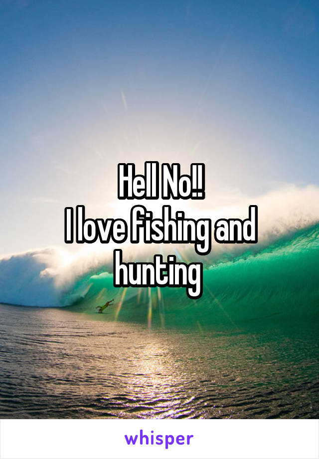 Hell No!!
I love fishing and hunting 