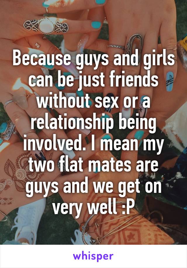 Because guys and girls can be just friends without sex or a relationship being involved. I mean my two flat mates are guys and we get on very well :P