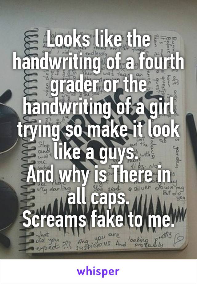 Looks like the handwriting of a fourth grader or the handwriting of a girl trying so make it look like a guys. 
And why is There in all caps.
Screams fake to me.
