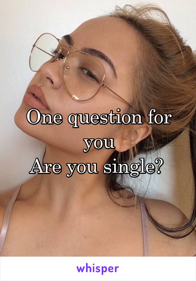 One question for you
Are you single? 