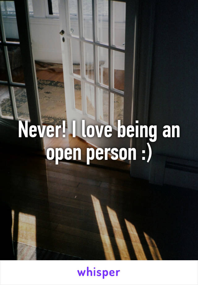 Never! I love being an open person :)