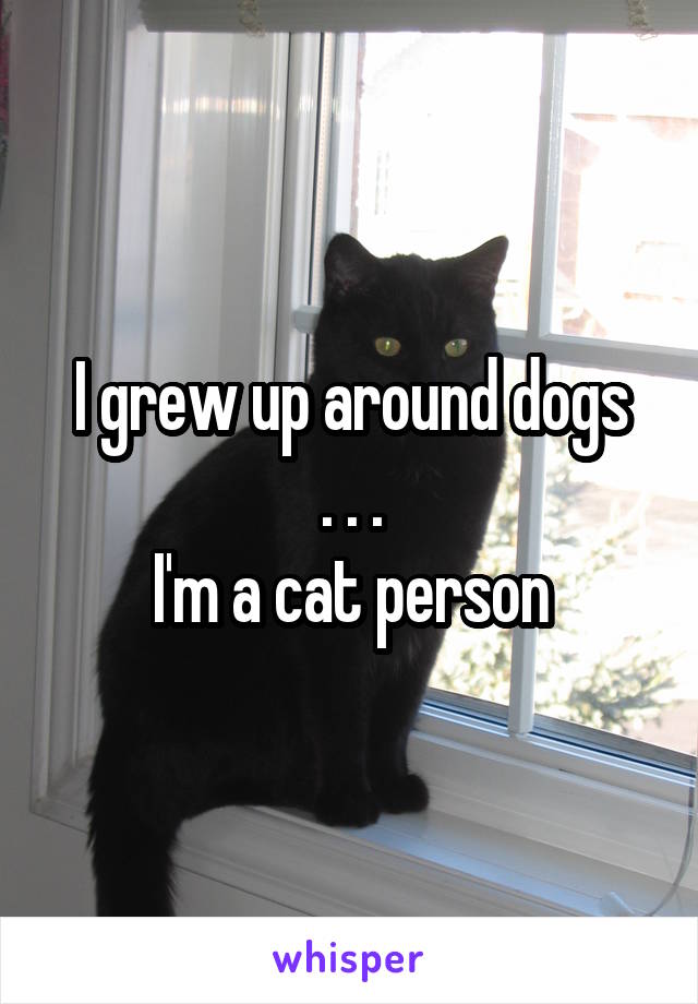 I grew up around dogs
. . .
I'm a cat person