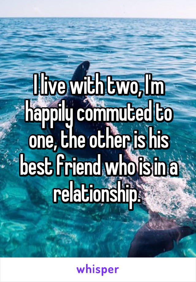 I live with two, I'm happily commuted to one, the other is his best friend who is in a relationship. 