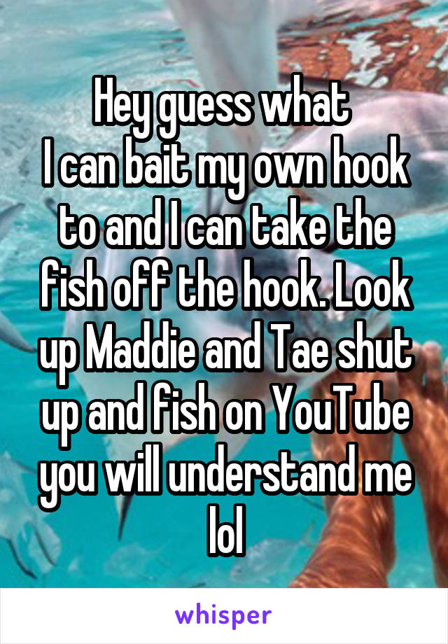 Hey guess what 
I can bait my own hook to and I can take the fish off the hook. Look up Maddie and Tae shut up and fish on YouTube you will understand me lol