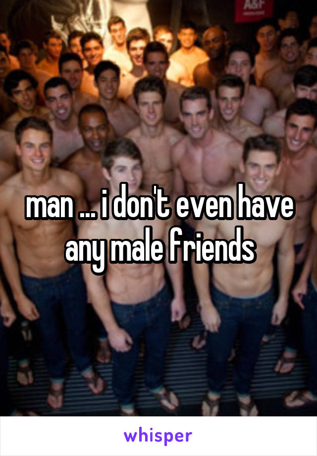 man ... i don't even have any male friends