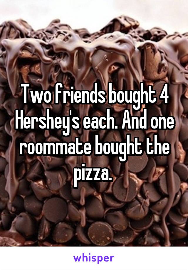 Two friends bought 4 Hershey's each. And one roommate bought the pizza. 