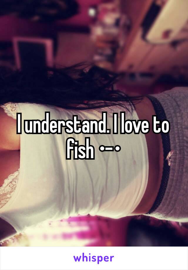 I understand. I love to fish •-•