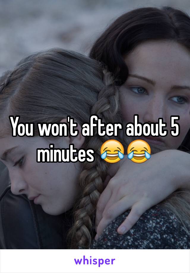 You won't after about 5 minutes 😂😂