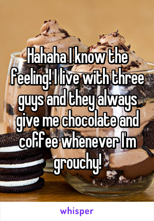 Hahaha I know the feeling! I live with three guys and they always give me chocolate and coffee whenever I'm grouchy!