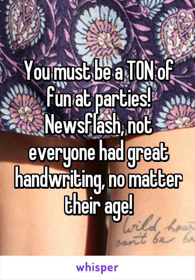 You must be a TON of fun at parties! Newsflash, not everyone had great handwriting, no matter their age!