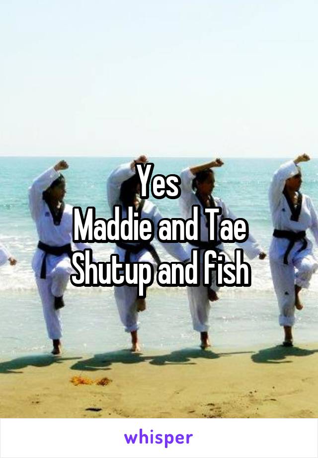 Yes 
Maddie and Tae
Shutup and fish