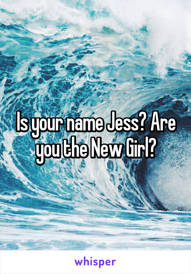 Is your name Jess? Are you the New Girl?