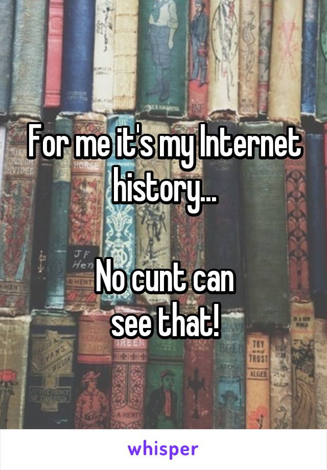 For me it's my Internet history...

No cunt can
see that!
