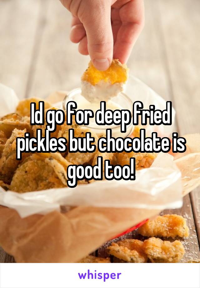 Id go for deep fried pickles but chocolate is good too!