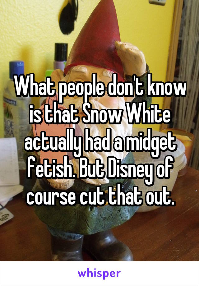 What people don't know is that Snow White actually had a midget fetish. But Disney of course cut that out.