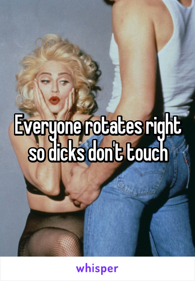 Everyone rotates right so dicks don't touch