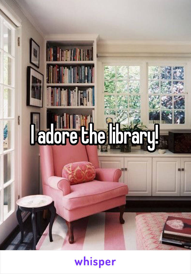 I adore the library! 