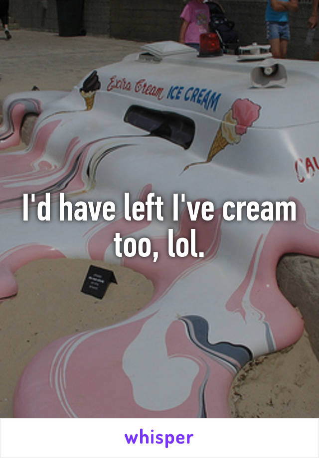 I'd have left I've cream too, lol.