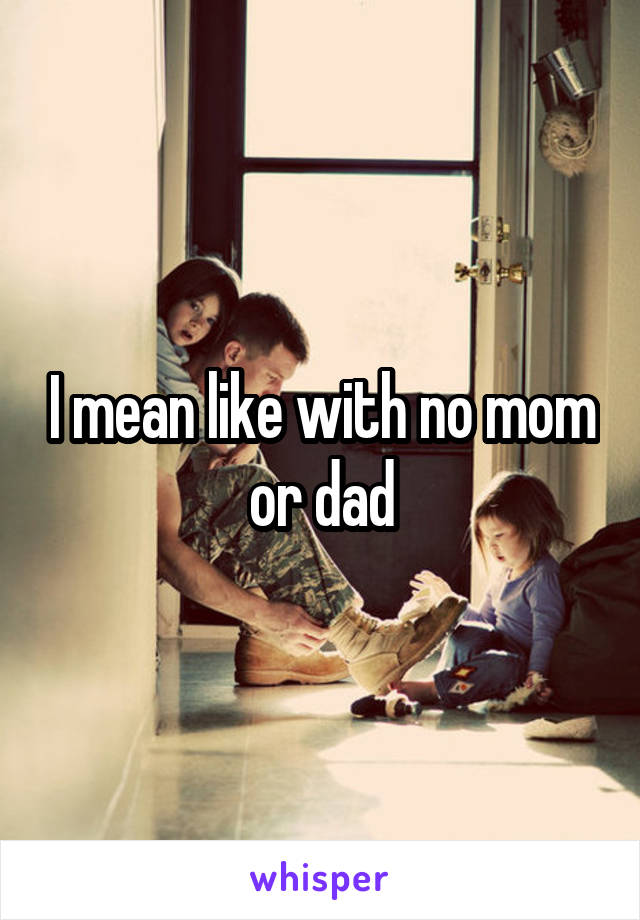 I mean like with no mom or dad