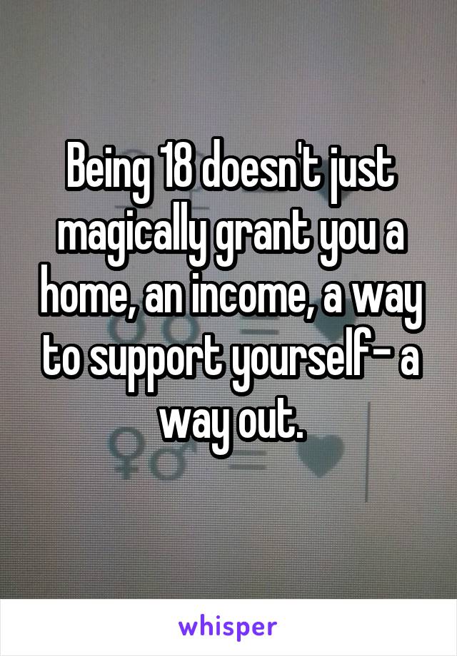 Being 18 doesn't just magically grant you a home, an income, a way to support yourself- a way out.
