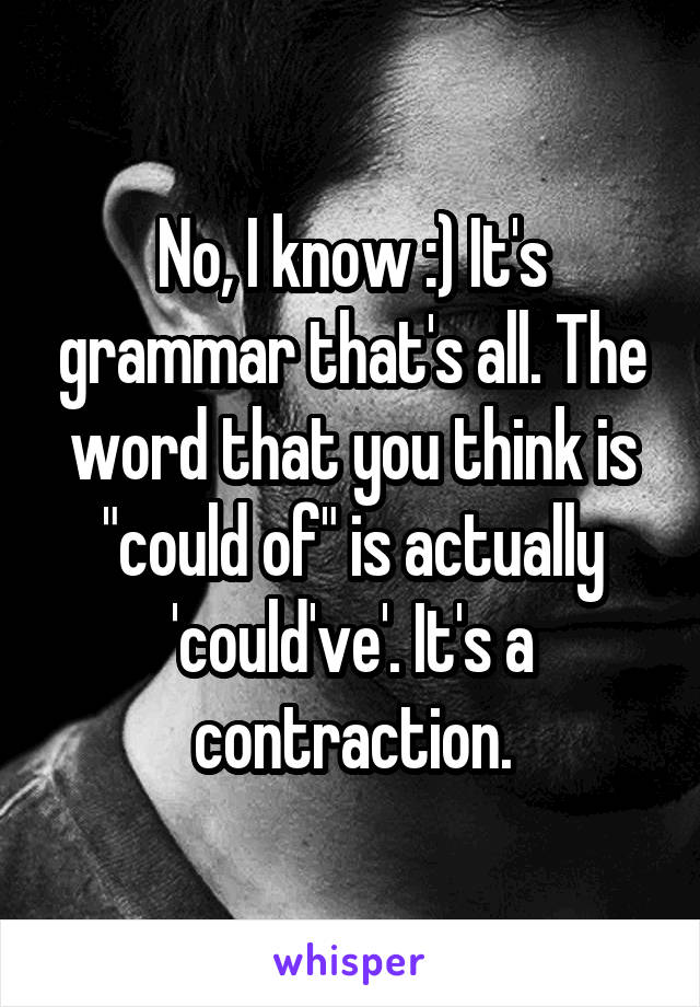 No, I know :) It's grammar that's all. The word that you think is "could of" is actually 'could've'. It's a contraction.