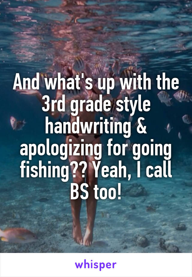 And what's up with the 3rd grade style handwriting & apologizing for going fishing?? Yeah, I call BS too!