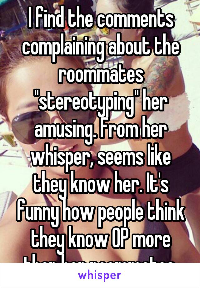 I find the comments complaining about the roommates "stereotyping" her amusing. From her whisper, seems like they know her. It's funny how people think they know OP more than her roommates.