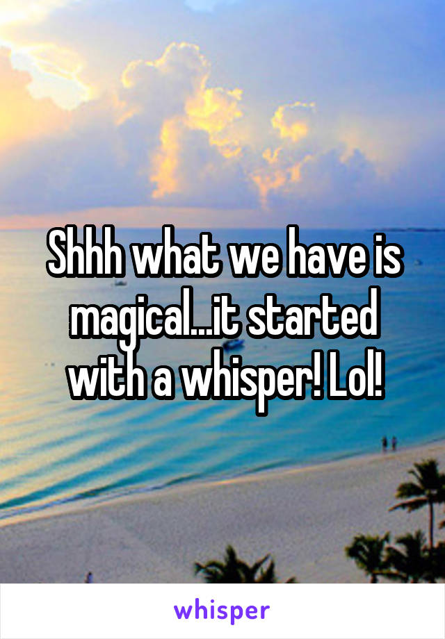 Shhh what we have is magical...it started with a whisper! Lol!