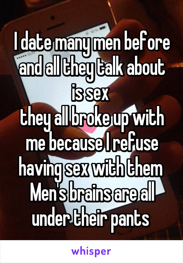 I date many men before and all they talk about is sex 
they all broke up with me because I refuse having sex with them 
Men's brains are all under their pants 