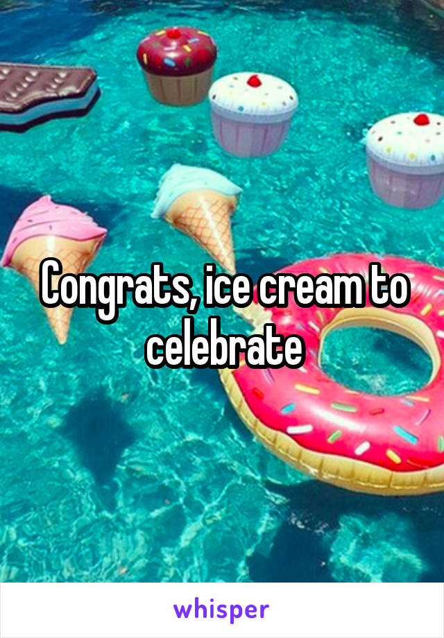 Congrats, ice cream to celebrate