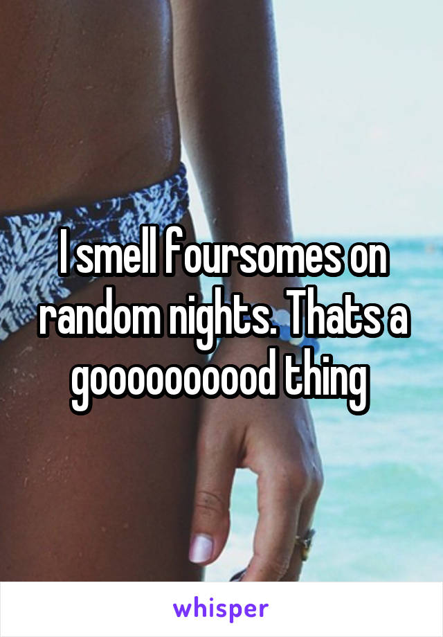 I smell foursomes on random nights. Thats a goooooooood thing 