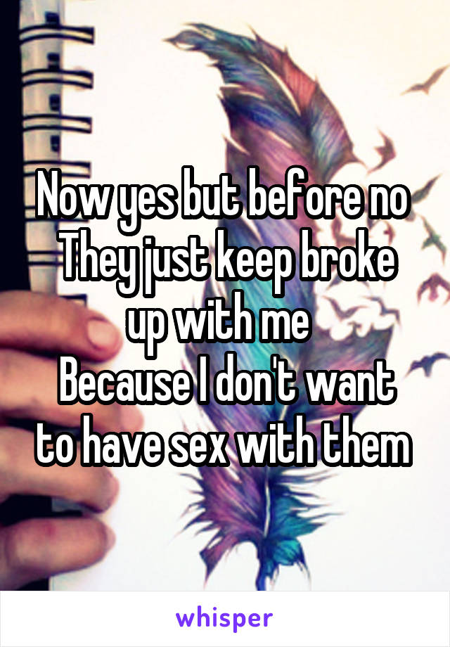 Now yes but before no 
They just keep broke up with me  
Because I don't want to have sex with them 