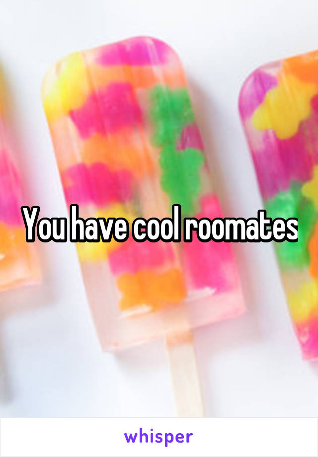 You have cool roomates