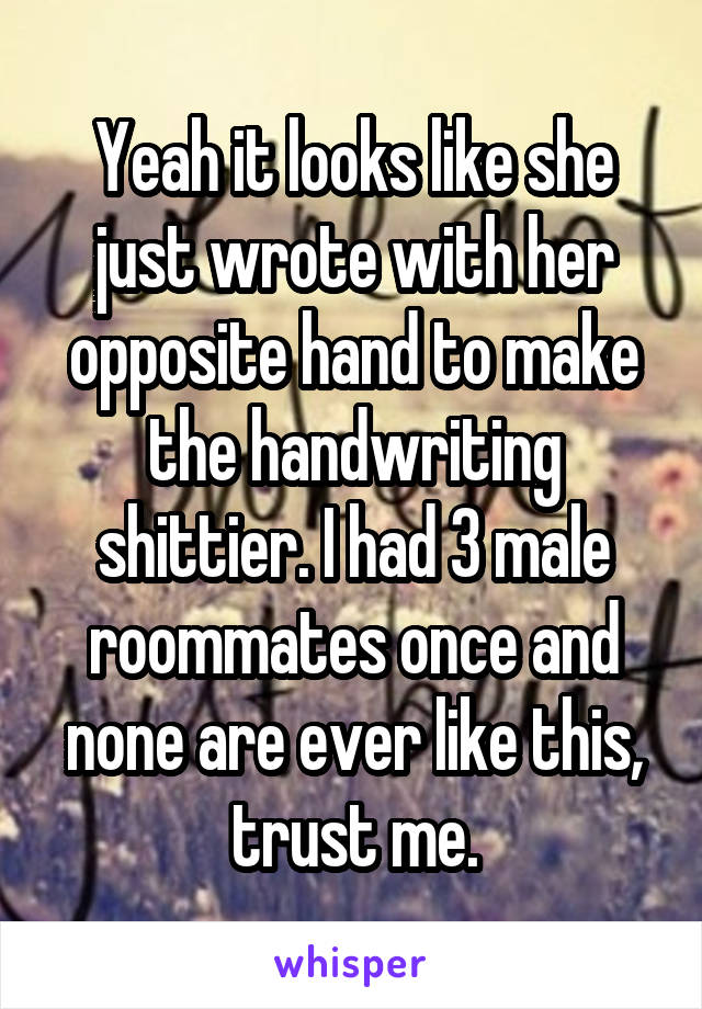 Yeah it looks like she just wrote with her opposite hand to make the handwriting shittier. I had 3 male roommates once and none are ever like this, trust me.