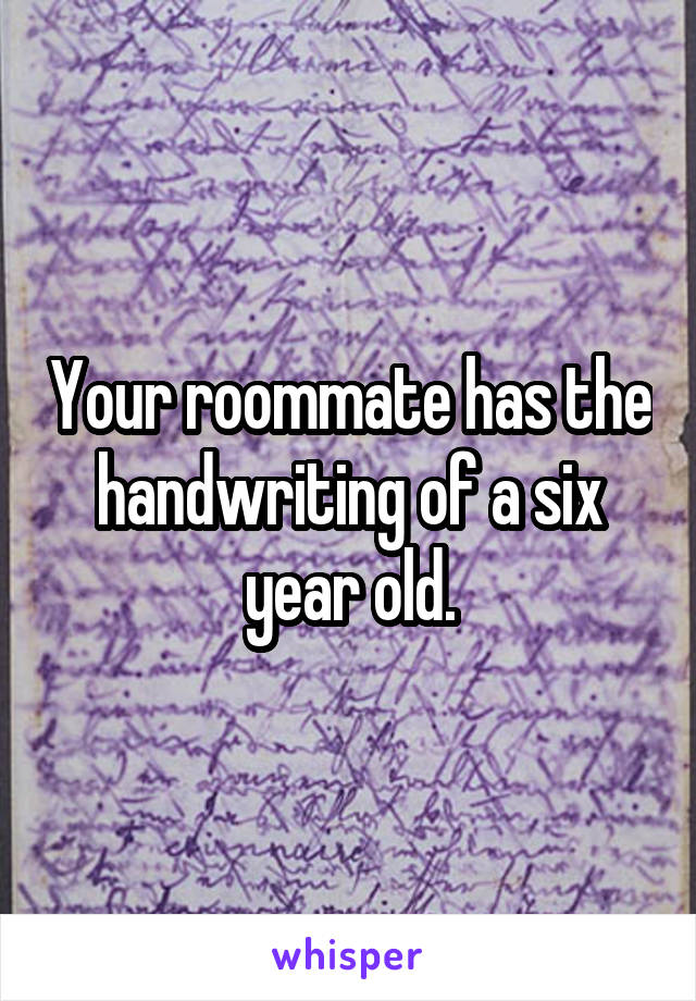 Your roommate has the handwriting of a six year old.